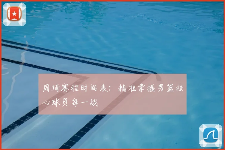 周琦赛程时间表:精准掌握男篮核心球员每一战