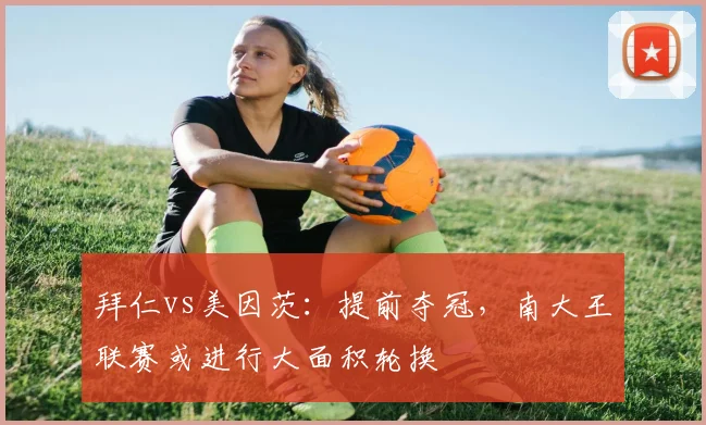 拜仁vs美因茨:提前夺冠,南大王联赛或进行大面积轮换
