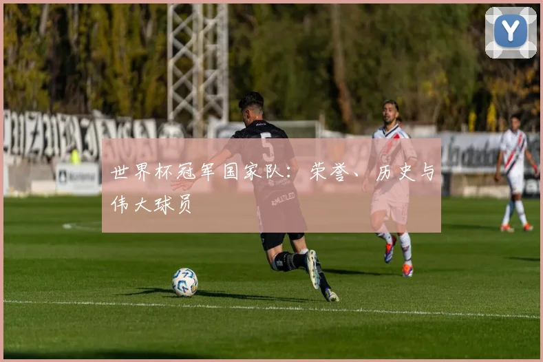 世界杯冠军国家队：荣誉、历史与伟大球员