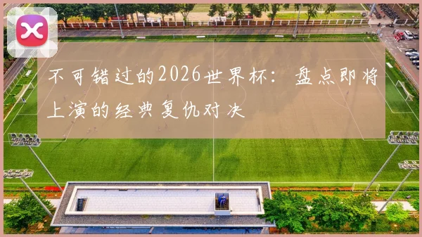 不可错过的2026世界杯:盘点即将上演的经典复仇对决