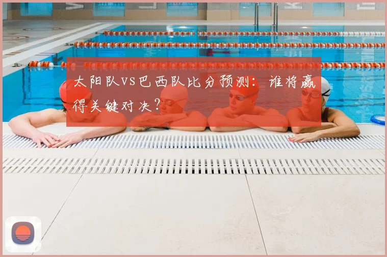 太阳队vs巴西队比分预测:谁将赢得关键对决?