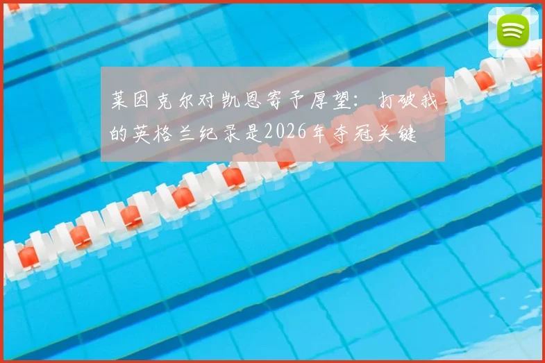 莱因克尔对凯恩寄予厚望:打破我的英格兰纪录是2026年夺冠关键