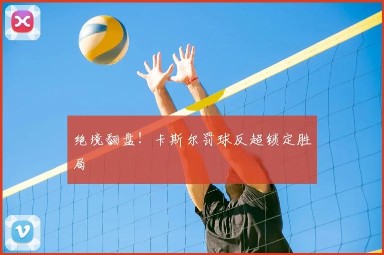 绝境翻盘!卡斯尔罚球反超锁定胜局