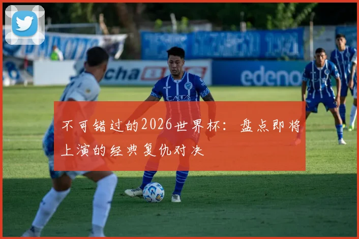 不可错过的2026世界杯:盘点即将上演的经典复仇对决