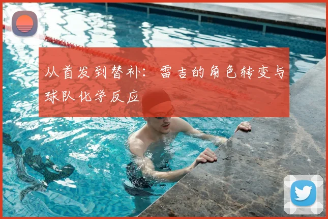 从首发到替补：雷吉的角色转变与球队化学反应