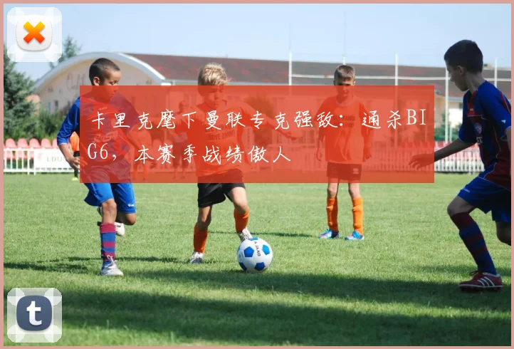 卡里克麾下曼联专克强敌:通杀BIG6,本赛季战绩傲人