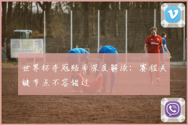 世界杯夺冠赔率深度解读：赛程关键节点不容错过