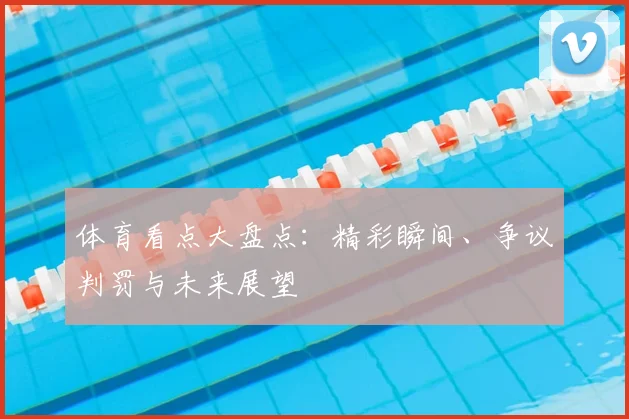 体育看点大盘点:精彩瞬间、争议判罚与未来展望