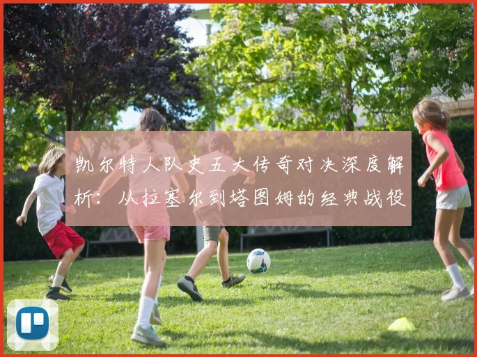 凯尔特人队史五大传奇对决深度解析:从拉塞尔到塔图姆的经典战役