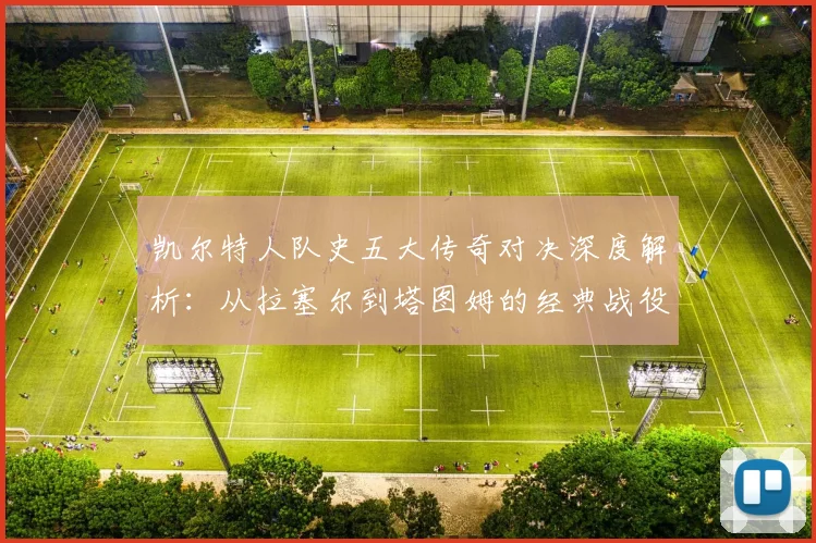 凯尔特人队史五大传奇对决深度解析:从拉塞尔到塔图姆的经典战役