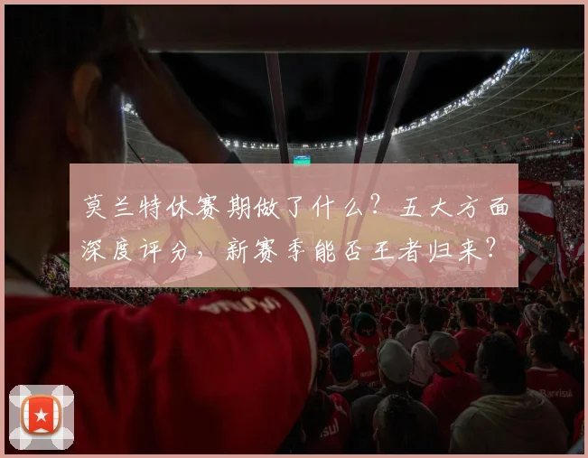 莫兰特休赛期做了什么?五大方面深度评分,新赛季能否王者归来?