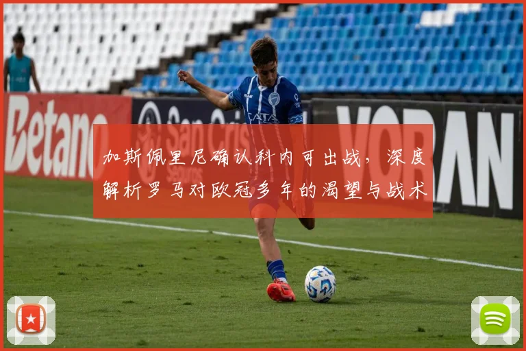 加斯佩里尼确认科内可出战,深度解析罗马对欧冠多年的渴望与战术布局