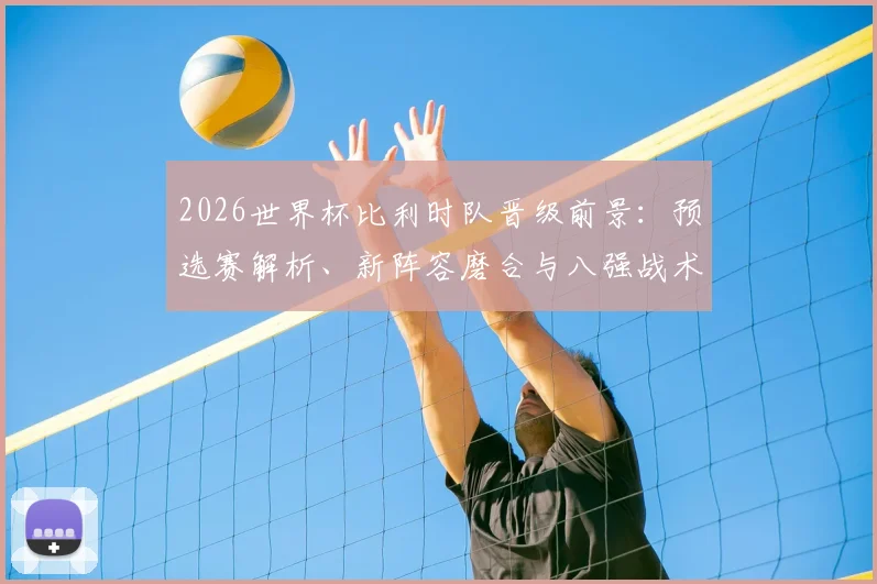 2026世界杯比利时队晋级前景:预选赛解析、新阵容磨合与八强战术路径
