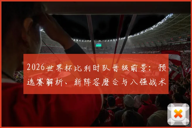 2026世界杯比利时队晋级前景:预选赛解析、新阵容磨合与八强战术路径