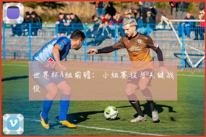 世界杯A组前瞻:小组赛程与关键战役