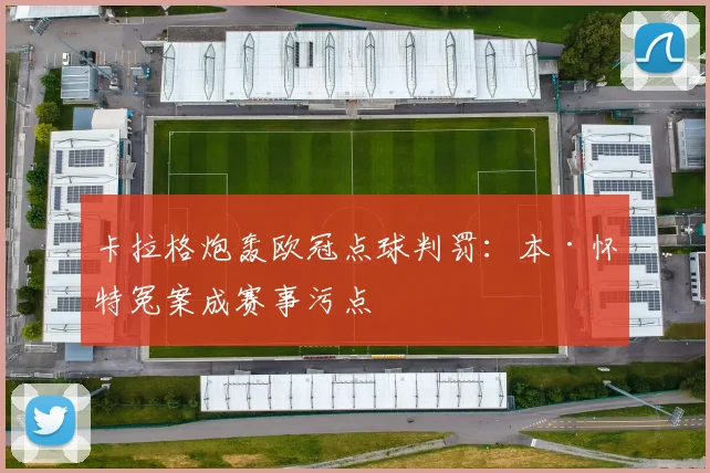 卡拉格炮轰欧冠点球判罚:本·怀特冤案成赛事污点