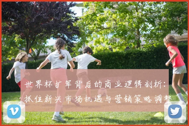 世界杯扩军背后的商业逻辑剖析:抓住新兴市场机遇与营销策略调整指南