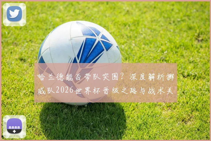 哈兰德能否带队突围?深度解析挪威队2026世界杯晋级之路与战术关键