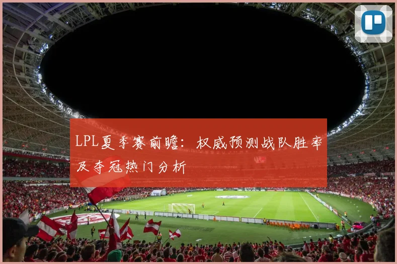 LPL夏季赛前瞻：权威预测战队胜率及夺冠热门分析