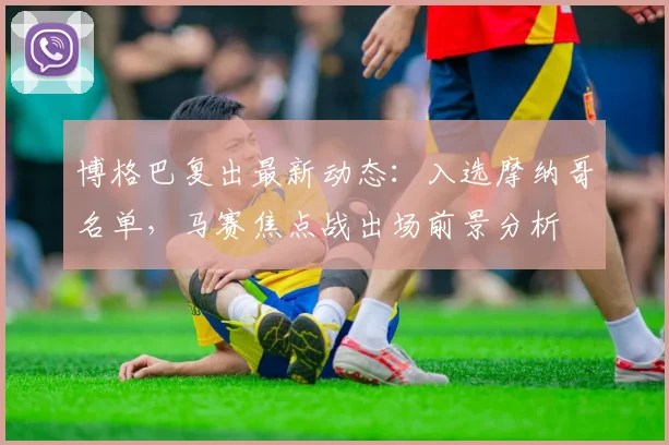 博格巴复出最新动态:入选摩纳哥名单,马赛焦点战出场前景分析