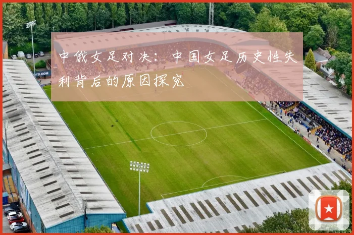 中俄女足对决：中国女足历史性失利背后的原因探究