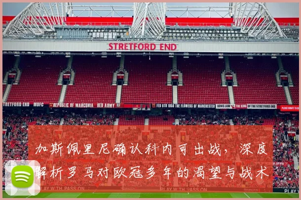 加斯佩里尼确认科内可出战,深度解析罗马对欧冠多年的渴望与战术布局
