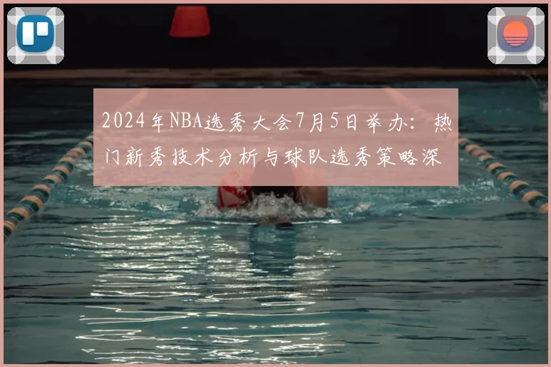 2024年NBA选秀大会7月5日举办:热门新秀技术分析与球队选秀策略深度解读