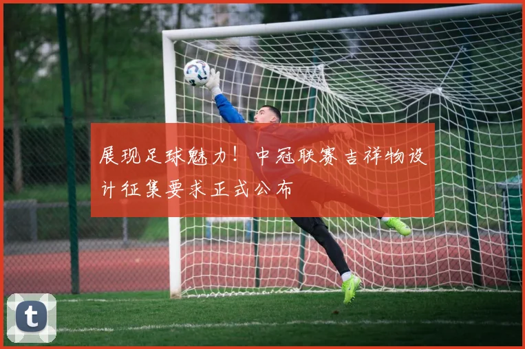 展现足球魅力!中冠联赛吉祥物设计征集要求正式公布