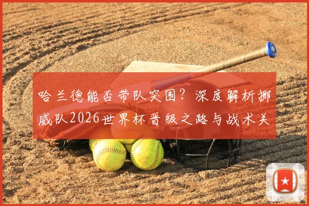 哈兰德能否带队突围?深度解析挪威队2026世界杯晋级之路与战术关键