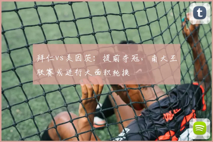 拜仁vs美因茨:提前夺冠,南大王联赛或进行大面积轮换
