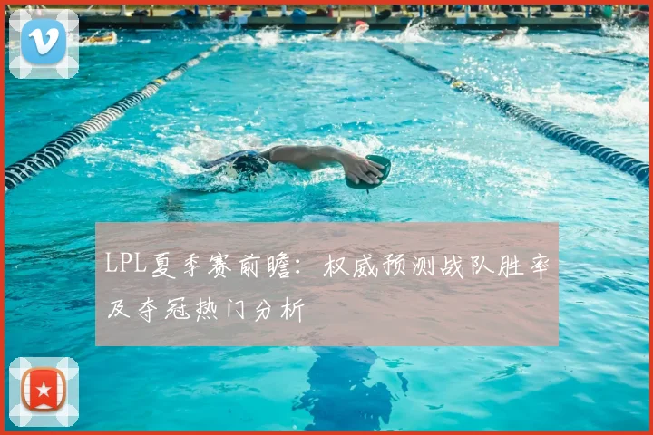 LPL夏季赛前瞻：权威预测战队胜率及夺冠热门分析